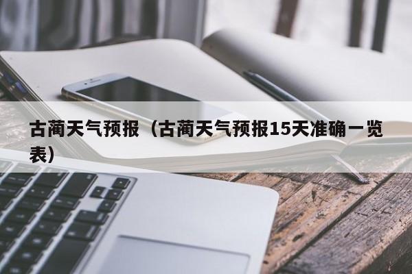 古蔺天气预报(古蔺天气预报15天准确一览表)