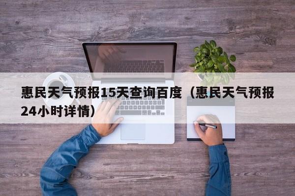 惠民天气预报15天查询百度(惠民天气预报24小时详情)