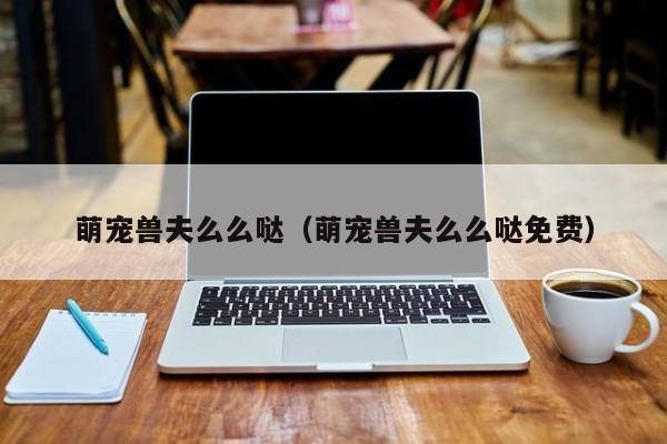 萌宠兽夫么么哒(萌宠兽夫么么哒免费)