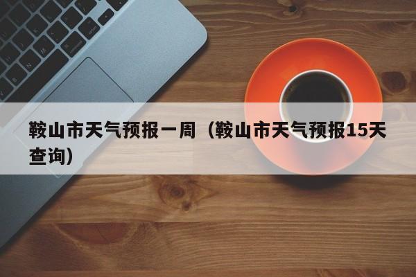 鞍山市天气预报一周(鞍山市天气预报15天查询)