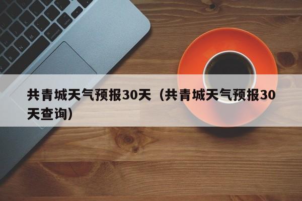 共青城天气预报30天(共青城天气预报30天查询)
