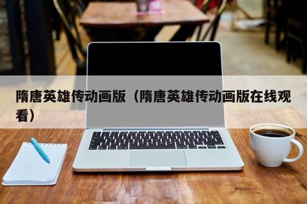 隋唐英雄传动画版(隋唐英雄传动画版在线观看)