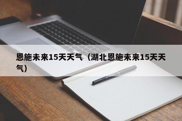 恩施未来15天天气(湖北恩施未来15天天气)