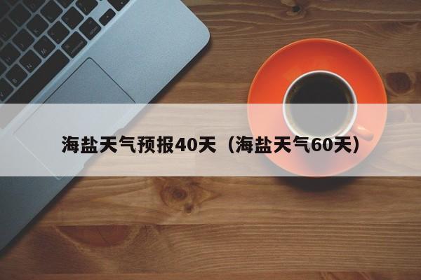 海盐天气预报40天(海盐天气60天)