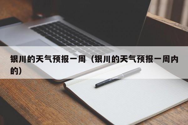 银川的天气预报一周(银川的天气预报一周内的)
