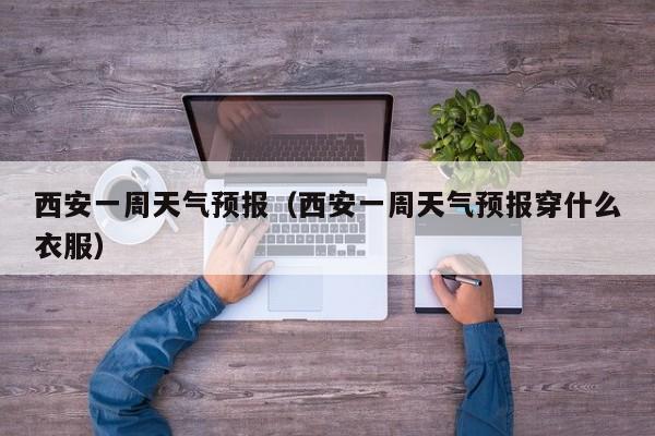 西安一周天气预报(西安一周天气预报穿什么衣服)