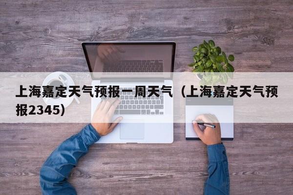 上海嘉定天气预报一周天气(上海嘉定天气预报2345)