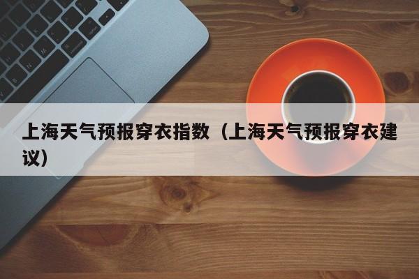 上海天气预报穿衣指数(上海天气预报穿衣建议)