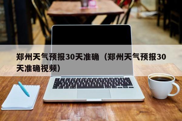 郑州天气预报30天准确(郑州天气预报30天准确视频)