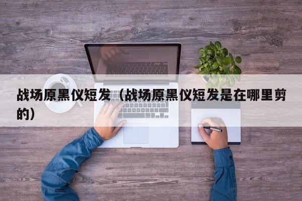 战场原黑仪短发(战场原黑仪短发是在哪里剪的)