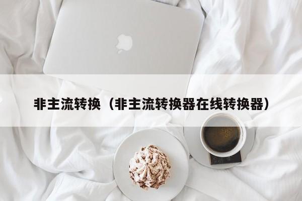 非主流转换(非主流转换器在线转换器)