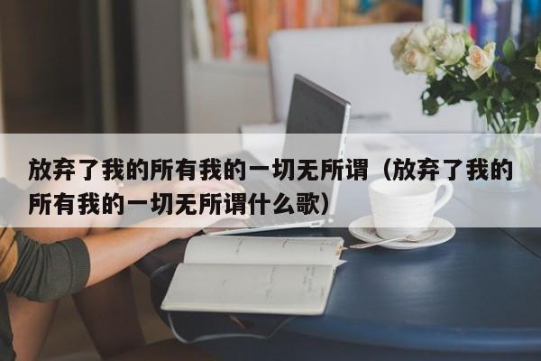 放弃了我的所有我的一切无所谓(放弃了我的所有我的一切无所谓什么歌)