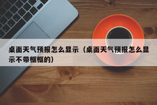 桌面天气预报怎么显示(桌面天气预报怎么显示不带框框的)