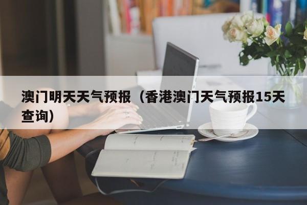 澳门明天天气预报(香港澳门天气预报15天查询)