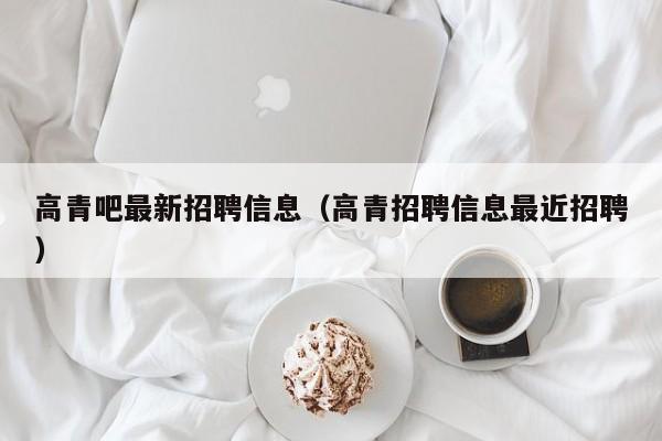 高青吧最新招聘信息(高青招聘信息最近招聘)