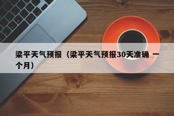 梁平天气预报(梁平天气预报30天准确 一个月)
