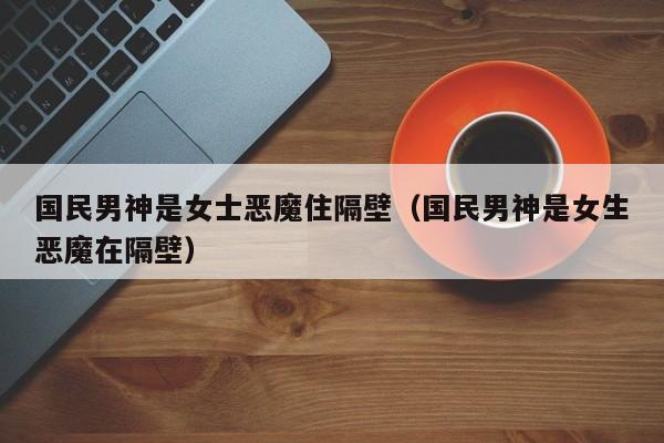 国民男神是女士恶魔住隔壁(国民男神是女生恶魔在隔壁)