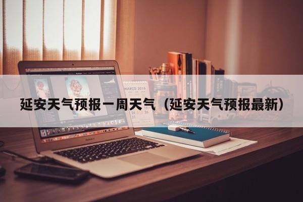 延安天气预报一周天气(延安天气预报最新)