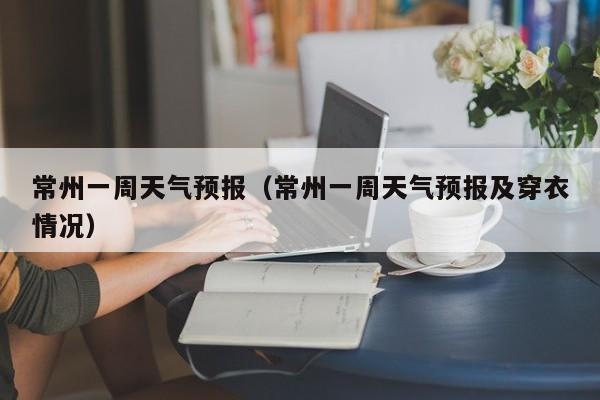 常州一周天气预报(常州一周天气预报及穿衣情况)