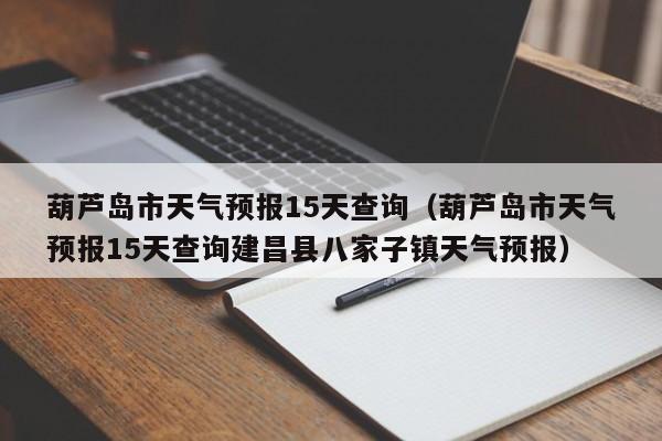 葫芦岛市天气预报15天查询(葫芦岛市天气预报15天查询建昌县八家子镇天气预报)