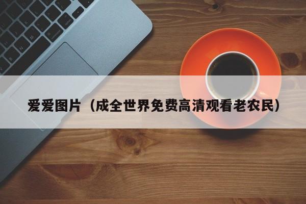 爱爱图片(成全世界免费高清观看老农民)