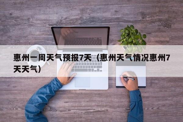 惠州一周天气预报7天(惠州天气情况惠州7天天气)