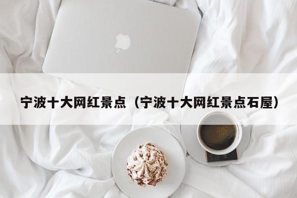 宁波十大网红景点(宁波十大网红景点石屋)