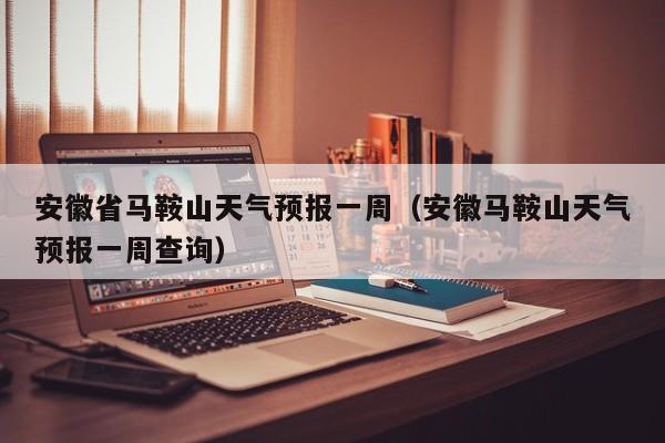 安徽省马鞍山天气预报一周(安徽马鞍山天气预报一周查询)