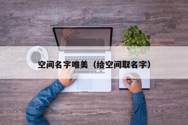 空间名字唯美(给空间取名字)
