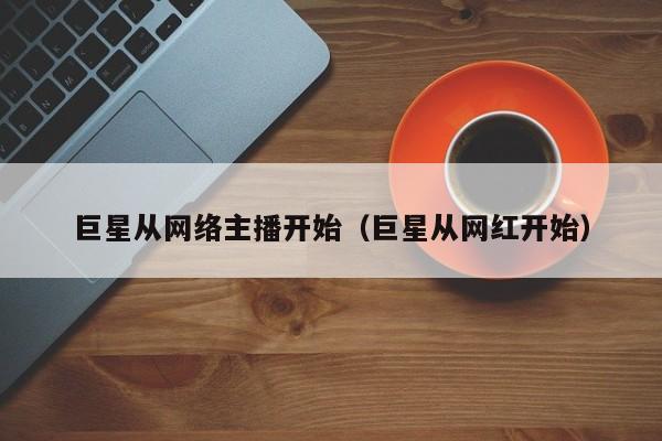 巨星从网络主播开始(巨星从网红开始)