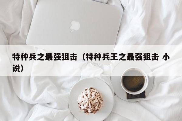 特种兵之最强狙击(特种兵王之最强狙击 小说)