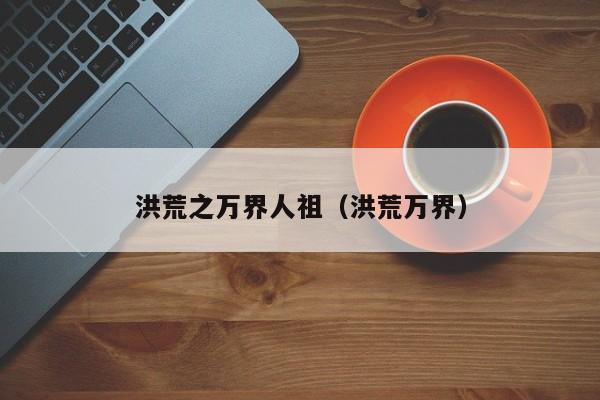 洪荒之万界人祖(洪荒万界)