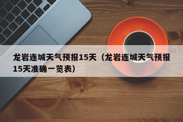 龙岩连城天气预报15天(龙岩连城天气预报15天准确一览表)
