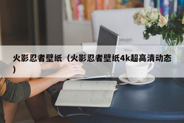 火影忍者壁纸(火影忍者壁纸4k超高清动态)