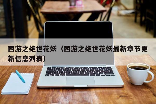 西游之绝世花妖(西游之绝世花妖最新章节更新信息列表)