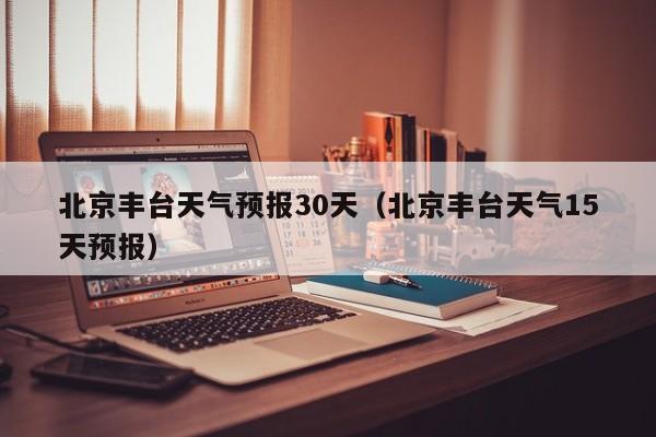 北京丰台天气预报30天(北京丰台天气15天预报)