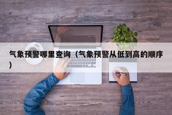 气象预警哪里查询(气象预警从低到高的顺序)