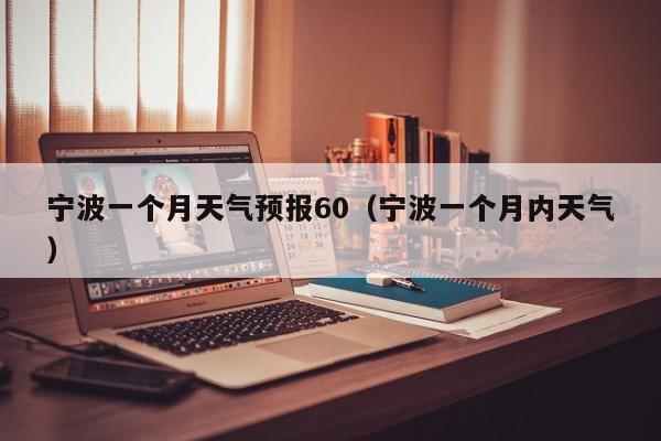 宁波一个月天气预报60(宁波一个月内天气)