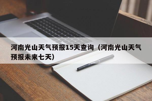 河南光山天气预报15天查询(河南光山天气预报未来七天)