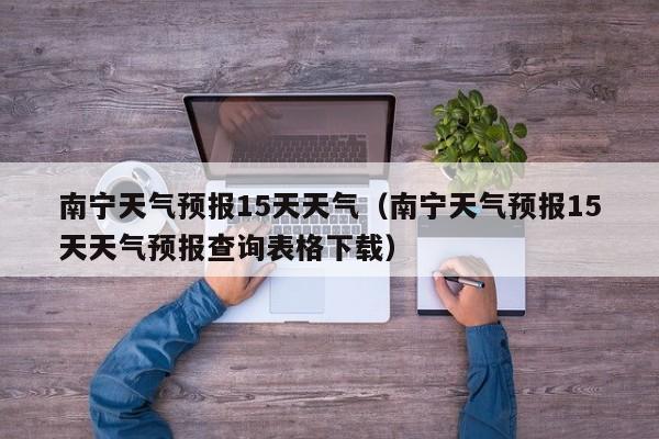 南宁天气预报15天天气(南宁天气预报15天天气预报查询表格下载)
