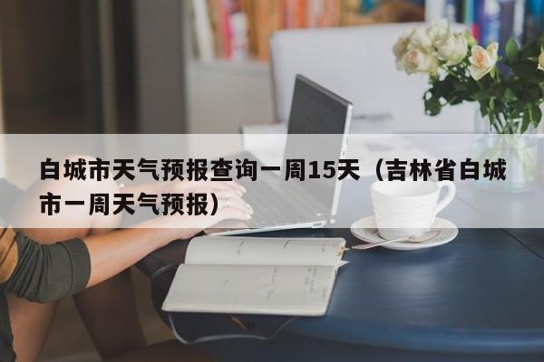 白城市天气预报查询一周15天(吉林省白城市一周天气预报)