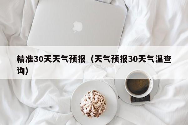 精准30天天气预报(天气预报30天气温查询)