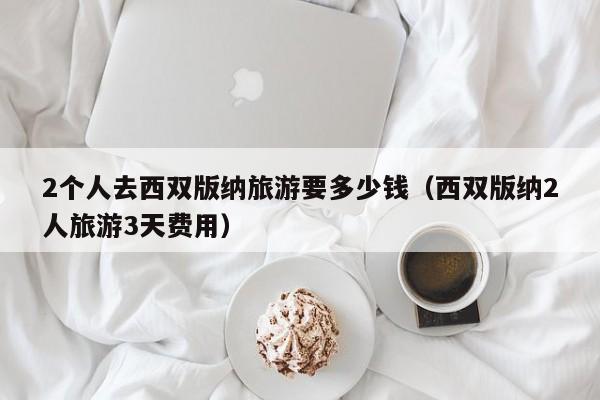 2个人去西双版纳旅游要多少钱(西双版纳2人旅游3天费用)