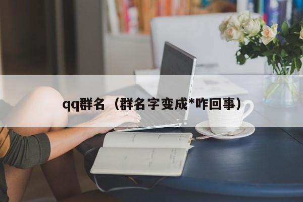 qq群名(群名字变成*咋回事)