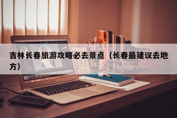 吉林长春旅游攻略必去景点(长春最建议去地方)