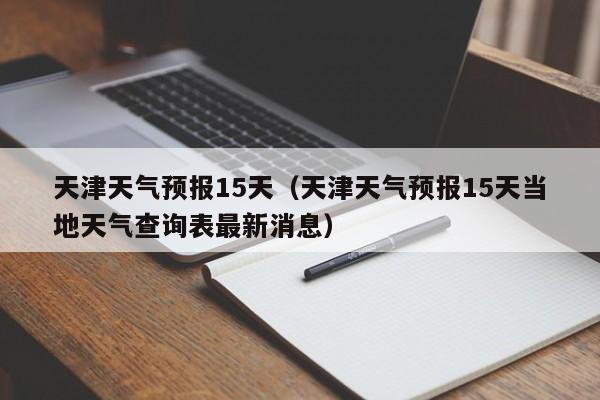 天津天气预报15天(天津天气预报15天当地天气查询表最新消息)