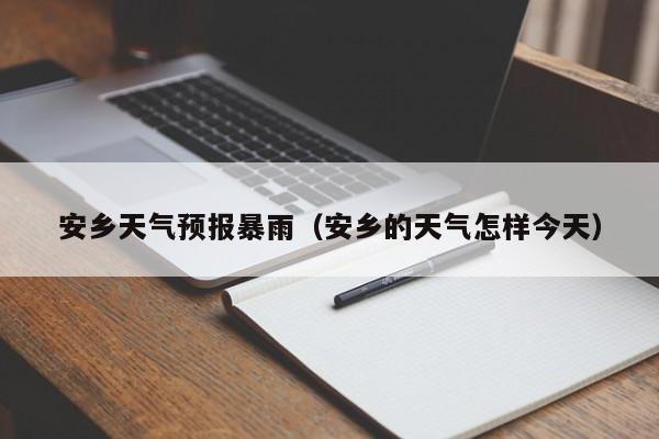 安乡天气预报暴雨(安乡的天气怎样今天)