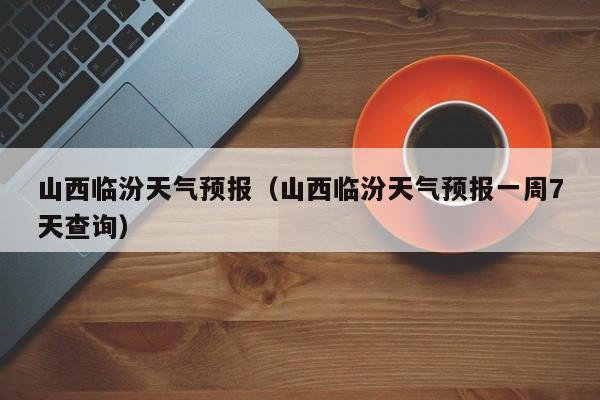 山西临汾天气预报(山西临汾天气预报一周7天查询)