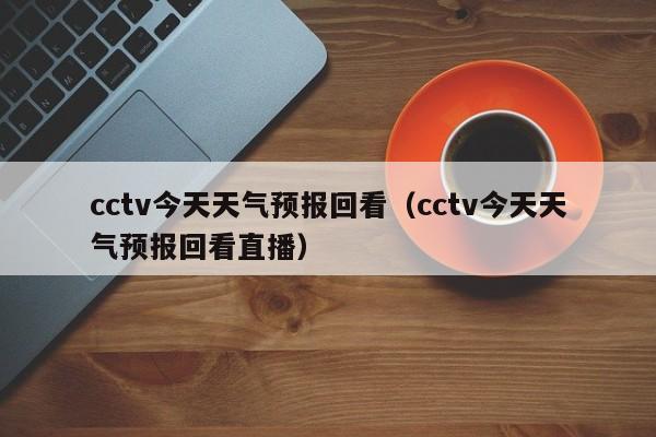 cctv今天天气预报回看(cctv今天天气预报回看直播)