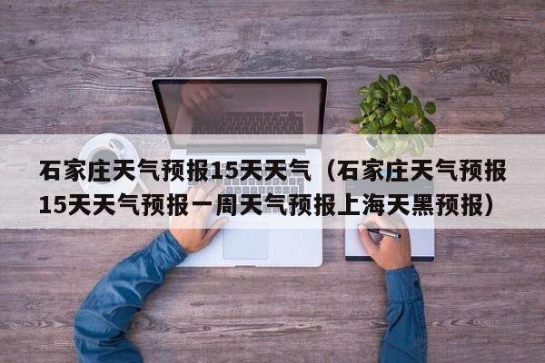 石家庄天气预报15天天气(石家庄天气预报15天天气预报一周天气预报上海天黑预报)